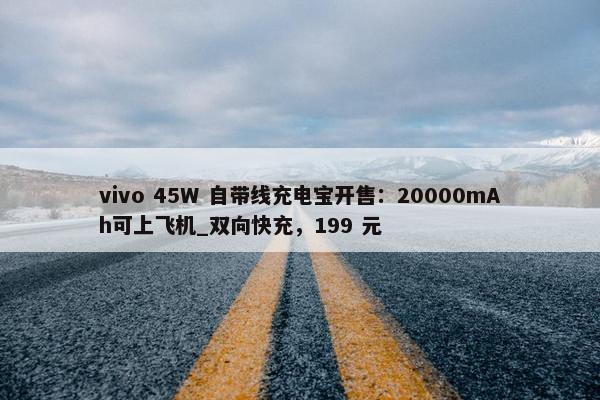 vivo 45W 自带线充电宝开售：20000mAh可上飞机_双向快充，199 元