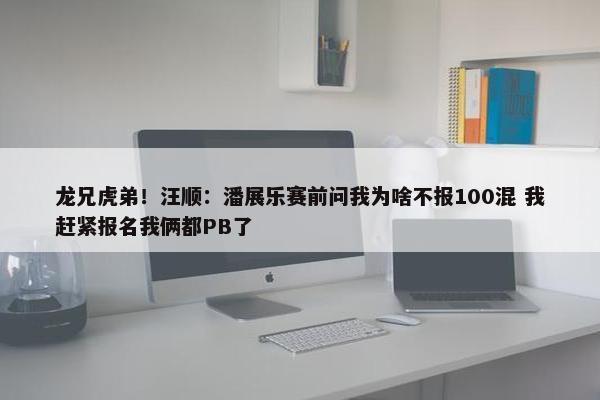 龙兄虎弟！汪顺：潘展乐赛前问我为啥不报100混 我赶紧报名我俩都PB了