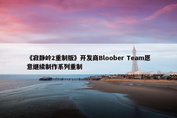 《寂静岭2重制版》开发商Bloober Team愿意继续制作系列重制