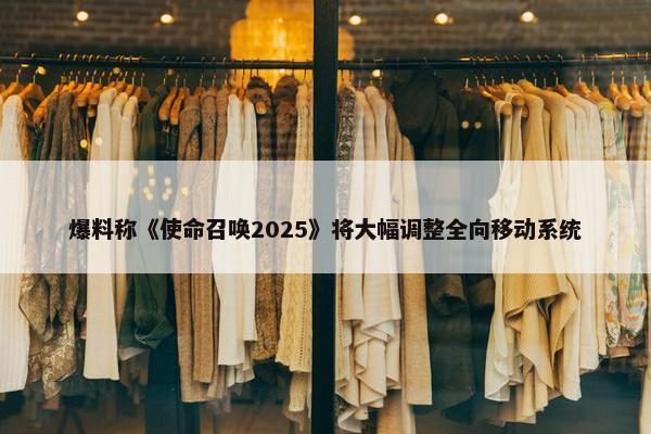 爆料称《使命召唤2025》将大幅调整全向移动系统