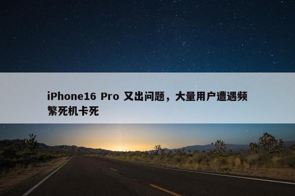 iPhone16 Pro 又出问题，大量用户遭遇频繁死机卡死