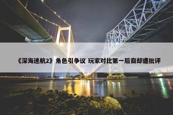 《深海迷航2》角色引争议 玩家对比第一后裔却遭批评