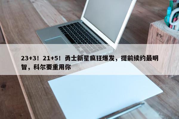 23+3！21+5！勇士新星疯狂爆发，提前续约最明智，科尔要重用你