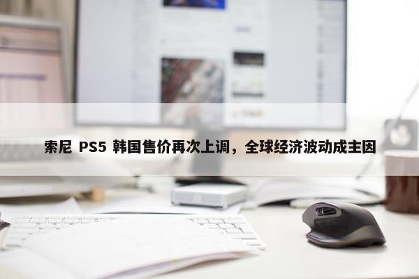 索尼 PS5 韩国售价再次上调，全球经济波动成主因