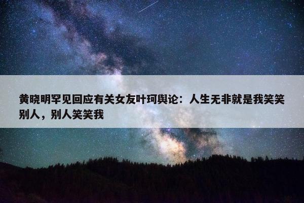 黄晓明罕见回应有关女友叶珂舆论：人生无非就是我笑笑别人，别人笑笑我