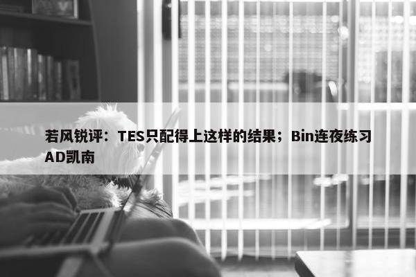 若风锐评：TES只配得上这样的结果；Bin连夜练习AD凯南