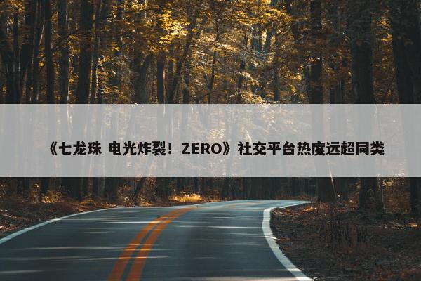 《七龙珠 电光炸裂！ZERO》社交平台热度远超同类