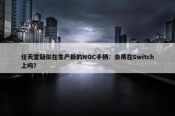 任天堂疑似在生产新的NGC手柄：会用在Switch上吗？