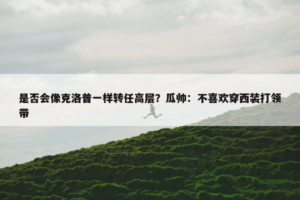 是否会像克洛普一样转任高层？瓜帅：不喜欢穿西装打领带