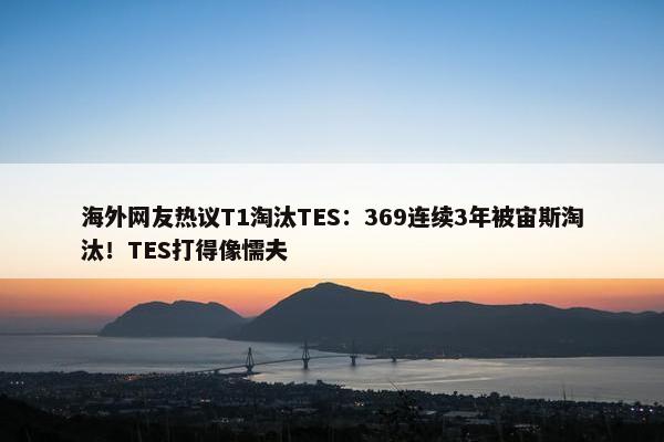 海外网友热议T1淘汰TES：369连续3年被宙斯淘汰！TES打得像懦夫