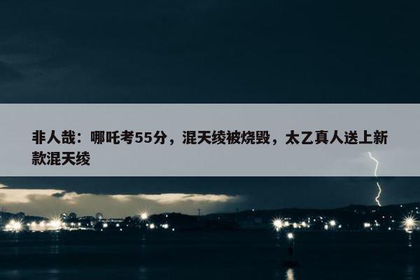 非人哉：哪吒考55分，混天绫被烧毁，太乙真人送上新款混天绫