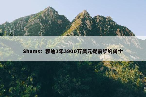 Shams：穆迪3年3900万美元提前续约勇士