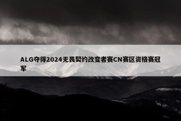 ALG夺得2024无畏契约改变者赛CN赛区资格赛冠军