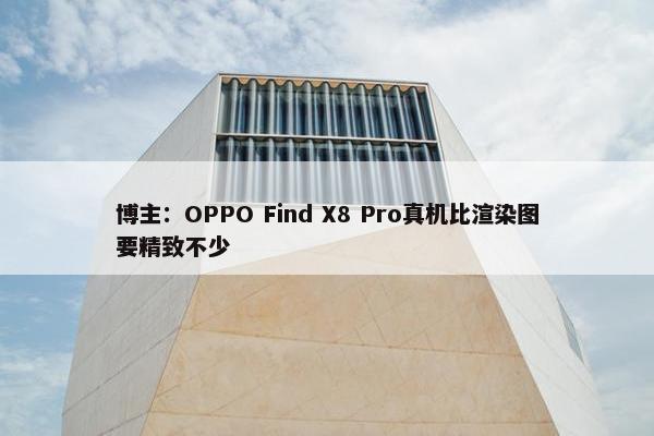 博主：OPPO Find X8 Pro真机比渲染图要精致不少