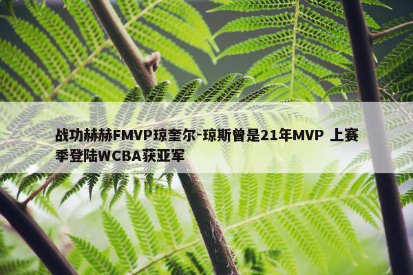 战功赫赫FMVP琼奎尔-琼斯曾是21年MVP 上赛季登陆WCBA获亚军