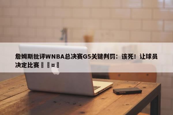 詹姆斯批评WNBA总决赛G5关键判罚：该死！让球员决定比赛🤬