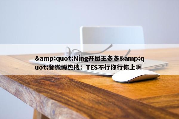 &quot;Ning开团王多多&quot;登微博热搜：TES不行你行你上啊