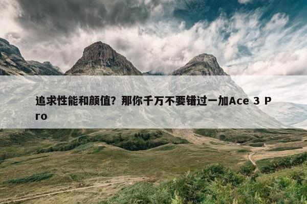 追求性能和颜值？那你千万不要错过一加Ace 3 Pro