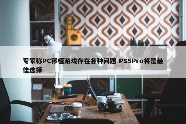 专家称PC移植游戏存在各种问题 PS5Pro将是最佳选择