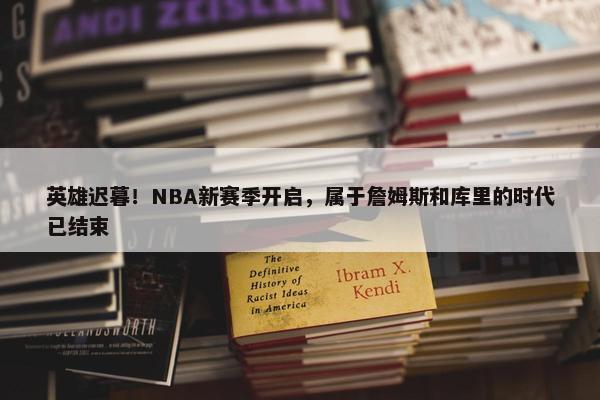 英雄迟暮！NBA新赛季开启，属于詹姆斯和库里的时代已结束