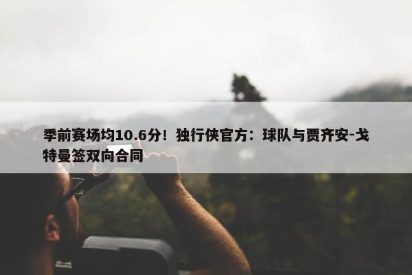 季前赛场均10.6分！独行侠官方：球队与贾齐安-戈特曼签双向合同