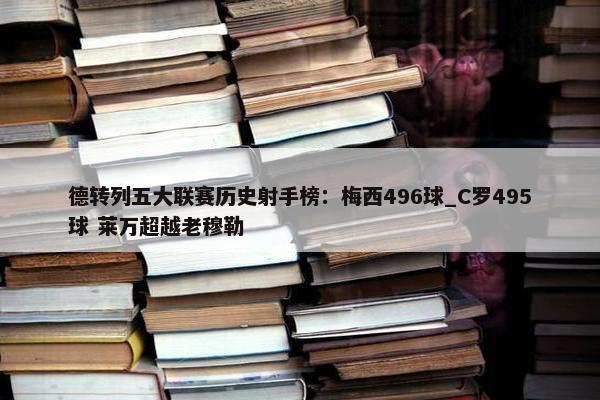 德转列五大联赛历史射手榜：梅西496球_C罗495球 莱万超越老穆勒