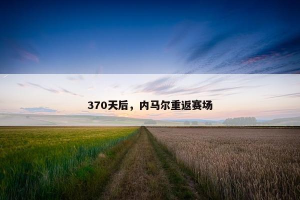 370天后，内马尔重返赛场