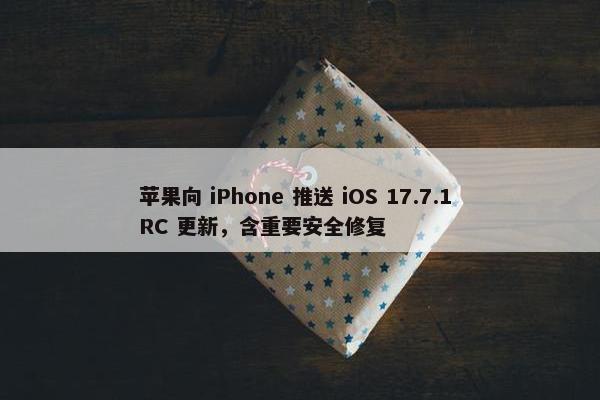 苹果向 iPhone 推送 iOS 17.7.1 RC 更新，含重要安全修复