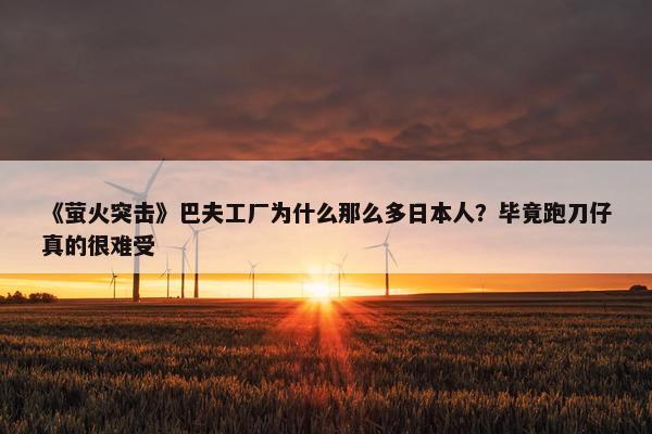 《萤火突击》巴夫工厂为什么那么多日本人？毕竟跑刀仔真的很难受