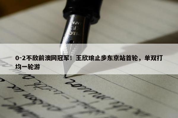 0-2不敌前澳网冠军！王欣瑜止步东京站首轮，单双打均一轮游