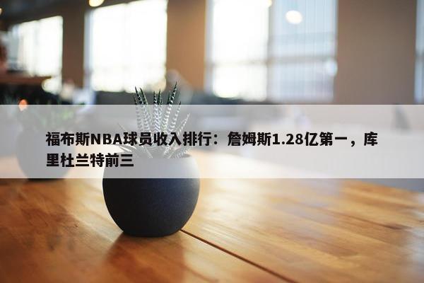 福布斯NBA球员收入排行：詹姆斯1.28亿第一，库里杜兰特前三