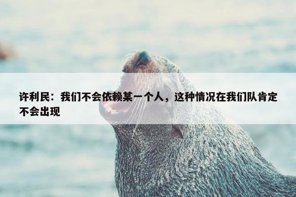 许利民：我们不会依赖某一个人，这种情况在我们队肯定不会出现