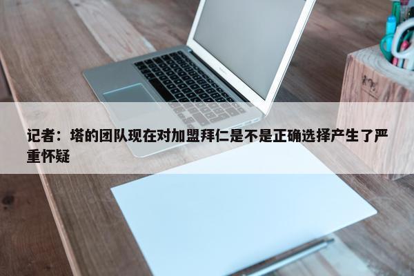 记者：塔的团队现在对加盟拜仁是不是正确选择产生了严重怀疑