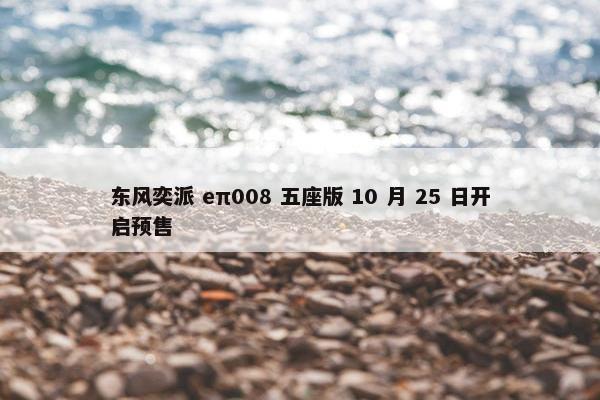 东风奕派 eπ008 五座版 10 月 25 日开启预售