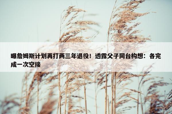 曝詹姆斯计划再打两三年退役！透露父子同台构想：各完成一次空接