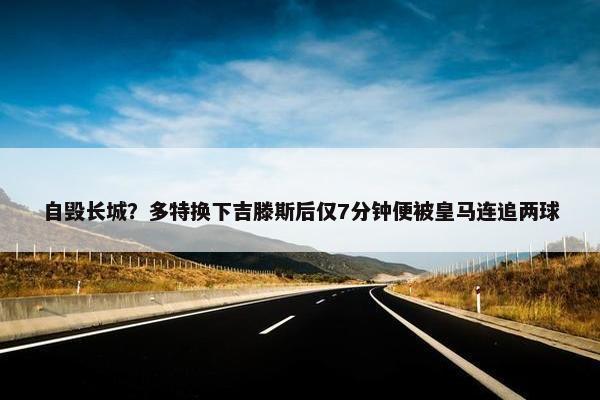 自毁长城？多特换下吉滕斯后仅7分钟便被皇马连追两球