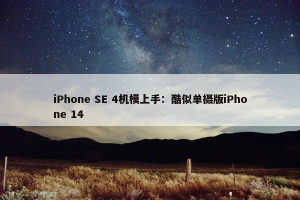 iPhone SE 4机模上手：酷似单摄版iPhone 14