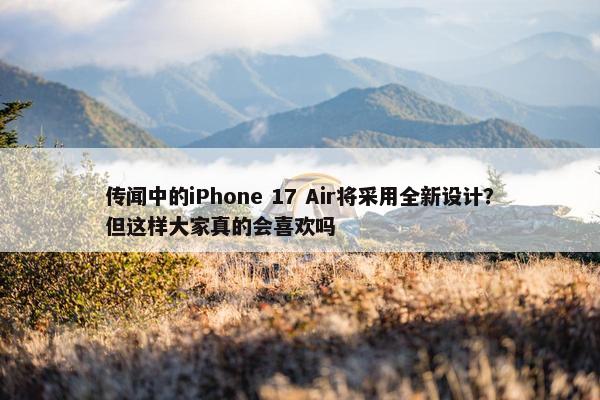 传闻中的iPhone 17 Air将采用全新设计？但这样大家真的会喜欢吗