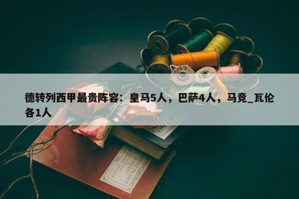 德转列西甲最贵阵容：皇马5人，巴萨4人，马竞_瓦伦各1人