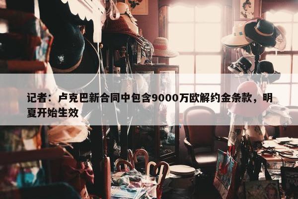 记者：卢克巴新合同中包含9000万欧解约金条款，明夏开始生效