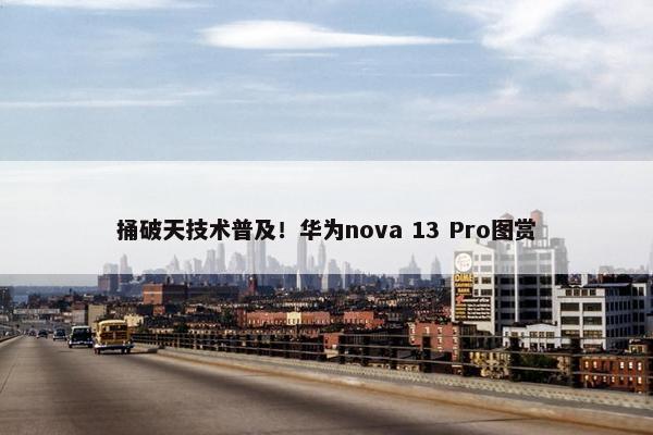 捅破天技术普及！华为nova 13 Pro图赏