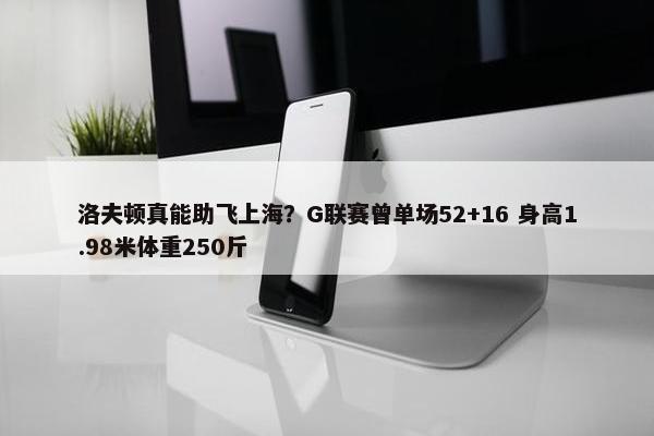 洛夫顿真能助飞上海？G联赛曾单场52+16 身高1.98米体重250斤