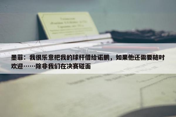 墨菲：我很乐意把我的球杆借给诺鹏，如果他还需要随时欢迎……除非我们在决赛碰面