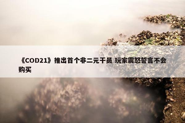 《COD21》推出首个非二元干员 玩家震怒誓言不会购买