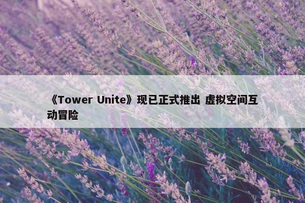 《Tower Unite》现已正式推出 虚拟空间互动冒险