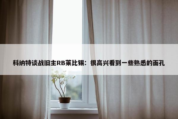 科纳特谈战旧主RB莱比锡：很高兴看到一些熟悉的面孔