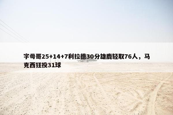 字母哥25+14+7利拉德30分雄鹿轻取76人，马克西狂投31球