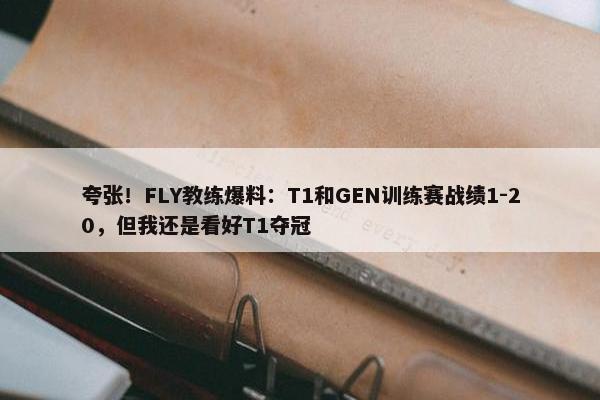 夸张！FLY教练爆料：T1和GEN训练赛战绩1-20，但我还是看好T1夺冠