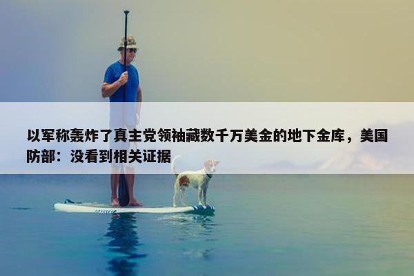 以军称轰炸了真主党领袖藏数千万美金的地下金库，美国防部：没看到相关证据