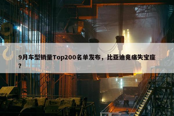 9月车型销量Top200名单发布，比亚迪竟痛失宝座？